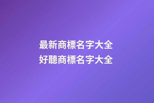 最新商標名字大全 好聽商標名字大全-第1張-商標起名-玄機派